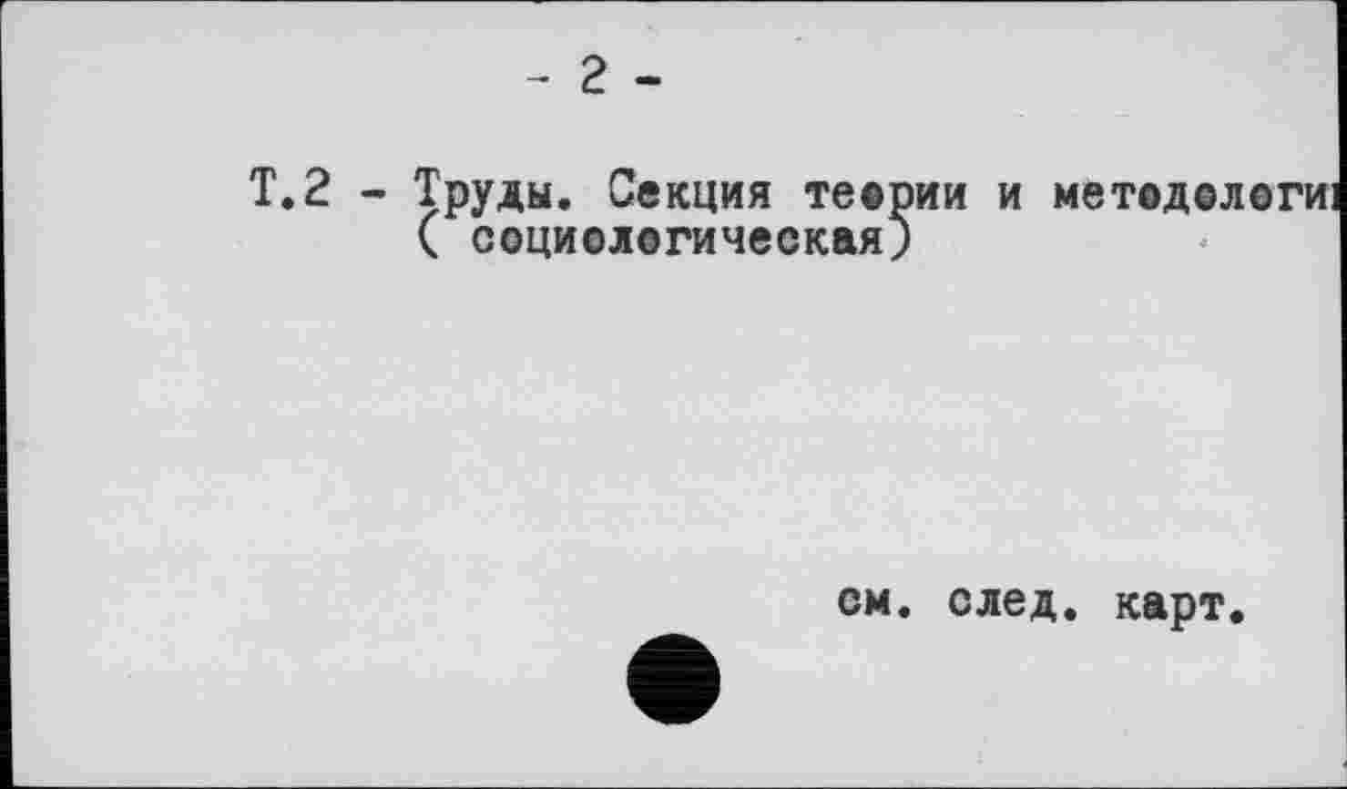 ﻿- 2 -
Т.2 - Труды. Секция теории и методелоги ( социологическая)
см. след. карт.